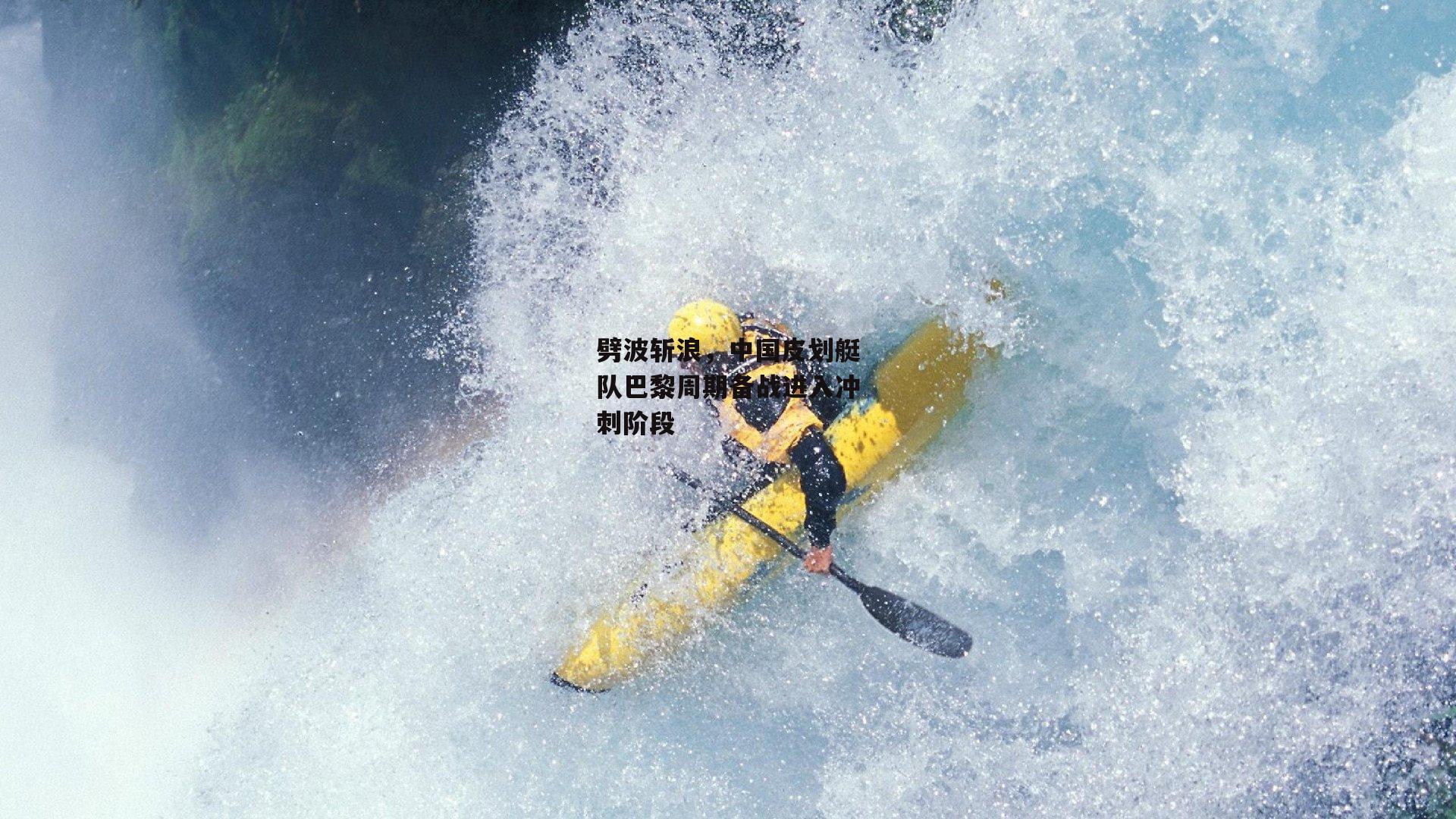劈波斩浪，中国皮划艇队巴黎周期备战进入冲刺阶段